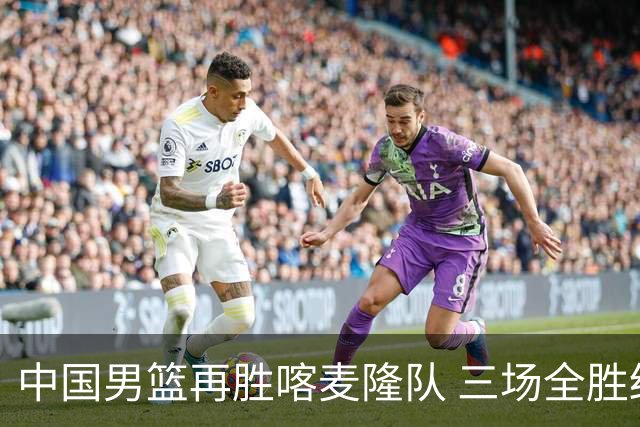 中国男篮再胜喀麦隆队 三场全胜结束国际团结杯