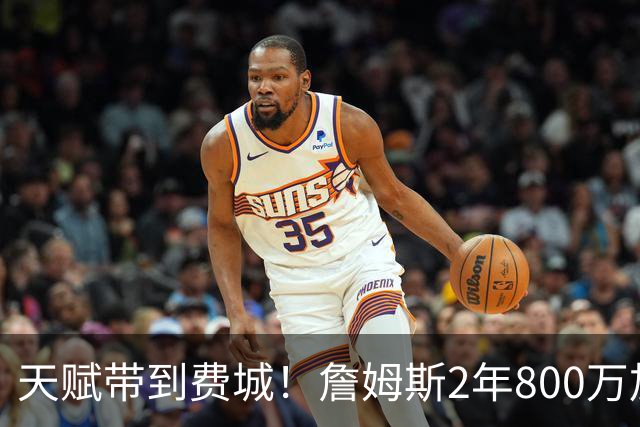 天赋带到费城！詹姆斯2年800万加盟76人，两大短板成争冠最大隐患