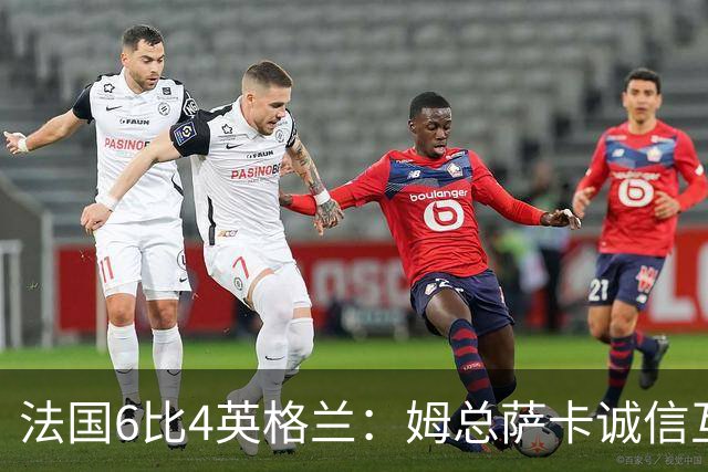 法国6比4英格兰：姆总萨卡诚信互刷