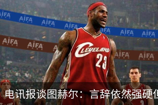 电讯报谈图赫尔：言辞依然强硬但明显受到了打击