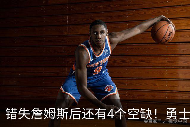 错失詹姆斯后还有4个空缺！勇士B计划曝光，6类目标补齐争冠拼图