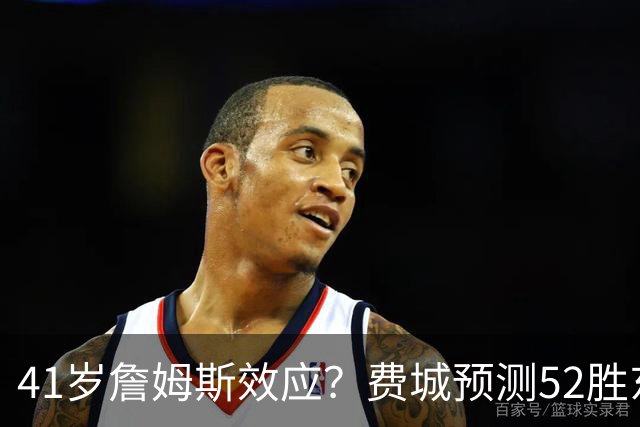 41岁詹姆斯效应？费城预测52胜东部封王 拿387万撬动4.3亿商业红利