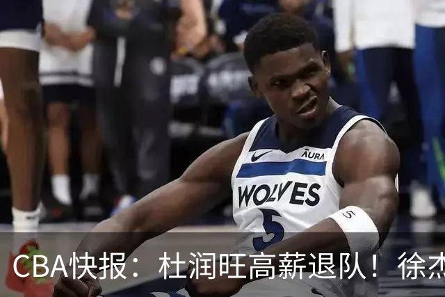 CBA快报：杜润旺高薪退队！徐杰热争议，李奕臻外租，宏远大清洗